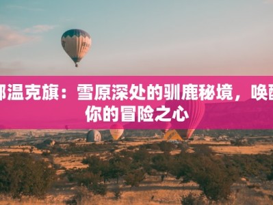 鄂温克旗：雪原深处的驯鹿秘境，唤醒你的冒险之心