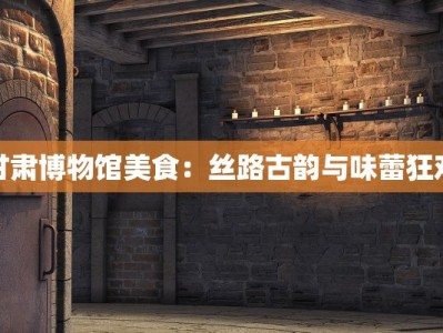 甘肃博物馆美食：丝路古韵与味蕾狂欢