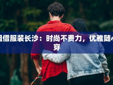租借服装长沙：时尚不费力，优雅随心穿