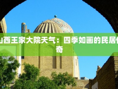 山西王家大院天气：四季如画的民居传奇