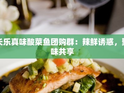 长乐真味酸菜鱼团购群：辣鲜诱惑，聚味共享