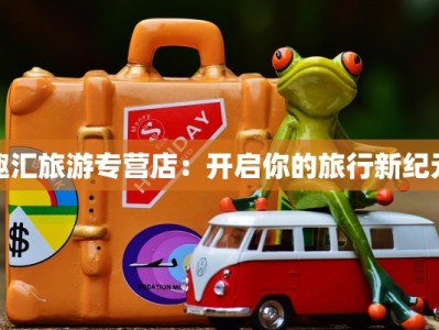趣汇旅游专营店：开启你的旅行新纪元